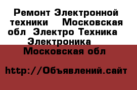 Ремонт Электронной техники  - Московская обл. Электро-Техника » Электроника   . Московская обл.